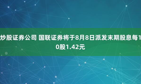炒股证券公司 国联证券将于8月8日派发末期股息每10股1.42元
