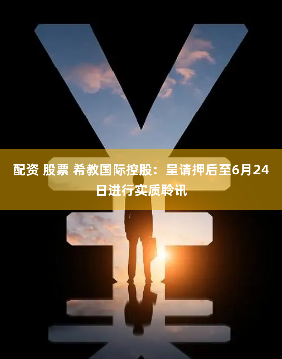 配资 股票 希教国际控股：呈请押后至6月24日进行实质聆讯