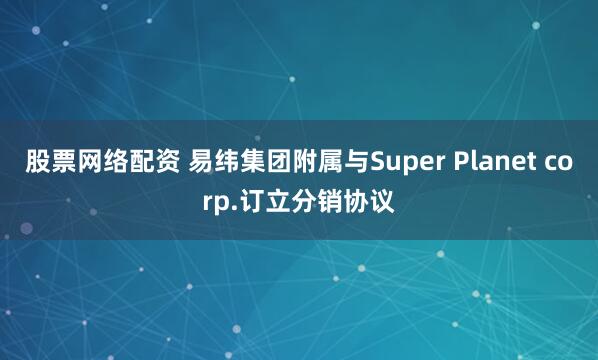 股票网络配资 易纬集团附属与Super Planet corp.订立分销协议