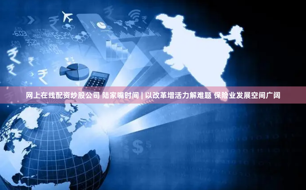 网上在线配资炒股公司 陆家嘴时间 | 以改革增活力解难题 保险业发展空间广阔
