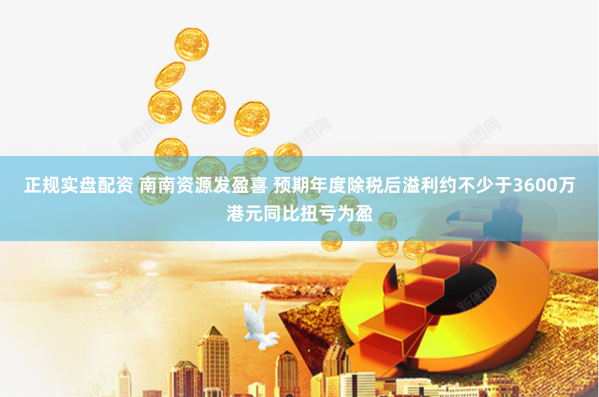 正规实盘配资 南南资源发盈喜 预期年度除税后溢利约不少于3600万港元同比扭亏为盈
