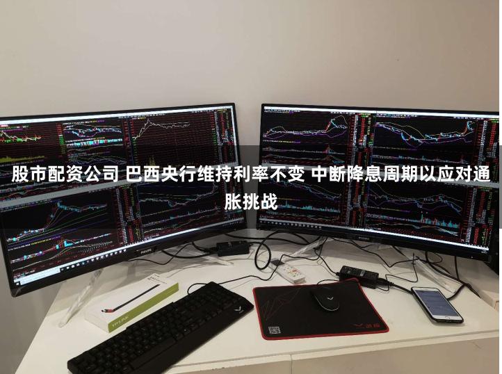 股市配资公司 巴西央行维持利率不变 中断降息周期以应对通胀挑战