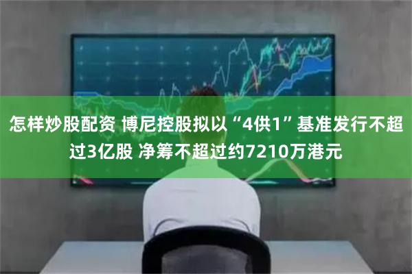 怎样炒股配资 博尼控股拟以“4供1”基准发行不超过3亿股 净筹不超过约7210万港元