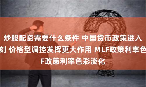炒股配资需要什么条件 中国货币政策进入转型时刻 价格型调控发挥更大作用 MLF政策利率色彩淡化