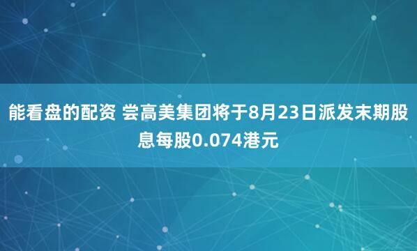 能看盘的配资 尝高美集团将于8月23日派发末期股息每股0.074港元