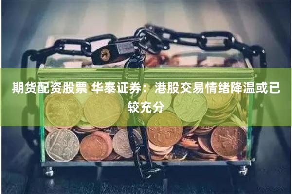 期货配资股票 华泰证券：港股交易情绪降温或已较充分