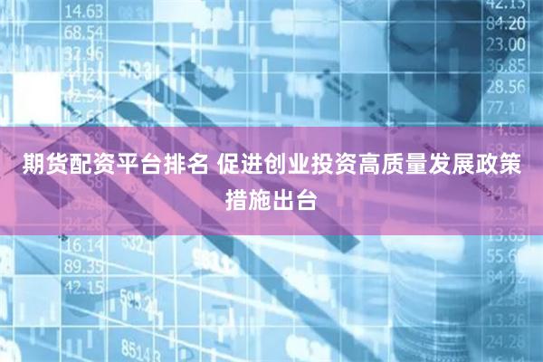 期货配资平台排名 促进创业投资高质量发展政策措施出台