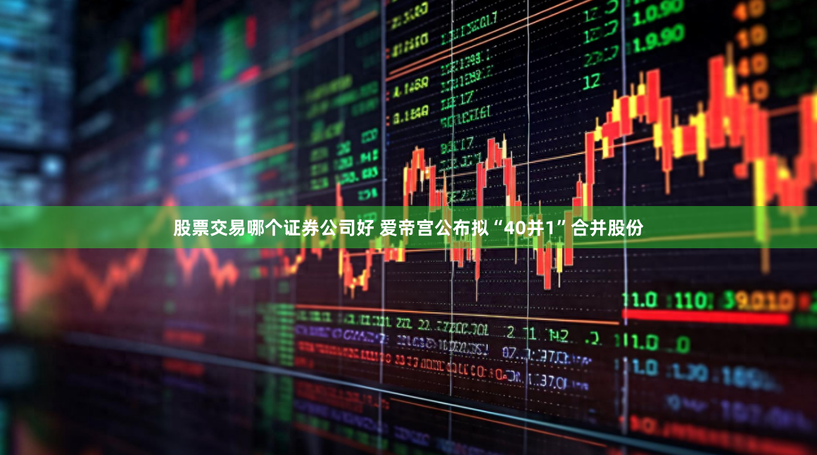 股票交易哪个证券公司好 爱帝宫公布拟“40并1”合并股份