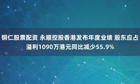 铜仁股票配资 永顺控股香港发布年度业绩 股东应占溢利1090万港元同比减少55.9%