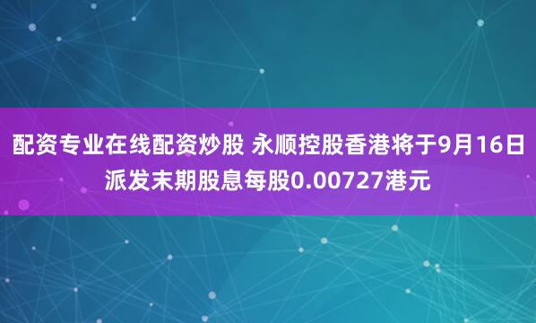 配资专业在线配资炒股 永顺控股香港将于9月16日派发末期股息每股0.00727港元