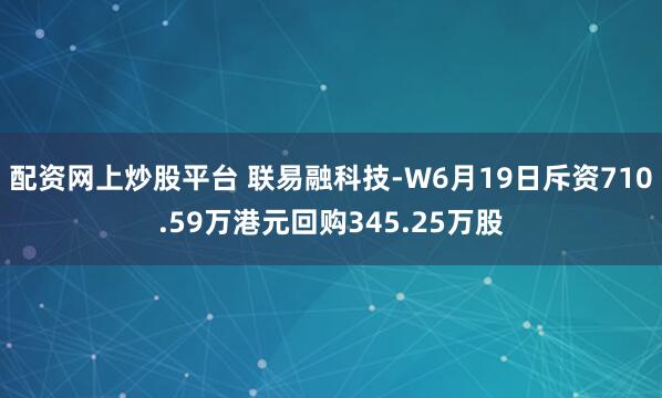 配资网上炒股平台 联易融科技-W6月19日斥资710.59万港元回购345.25万股