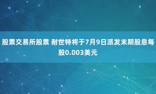 股票交易所股票 耐世特将于7月9日派发末期股息每股0.003美元