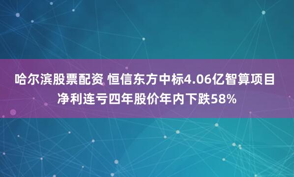 哈尔滨股票配资 恒信东方中标4.06亿智算项目 净利连亏四年股价年内下跌58%