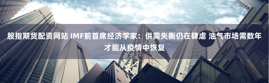 股指期货配资网站 IMF前首席经济学家：供需失衡仍在肆虐 油气市场需数年才能从疫情中恢复