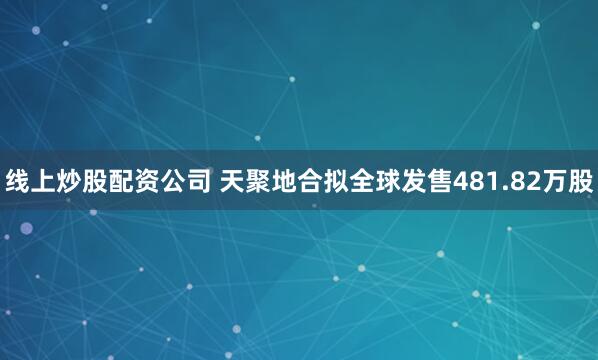 线上炒股配资公司 天聚地合拟全球发售481.82万股