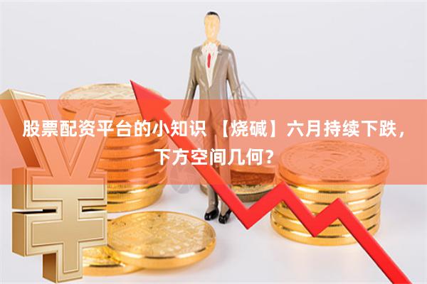 股票配资平台的小知识 【烧碱】六月持续下跌，下方空间几何？
