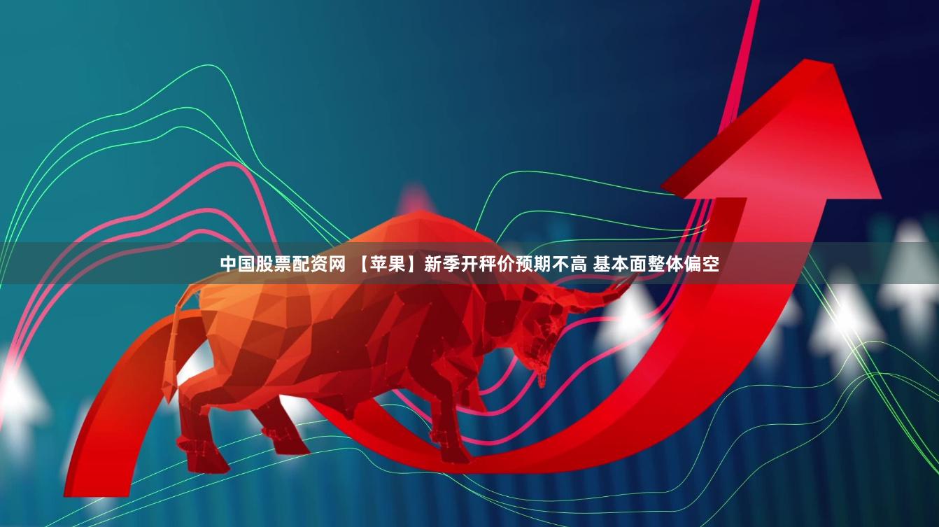 中国股票配资网 【苹果】新季开秤价预期不高 基本面整体偏空