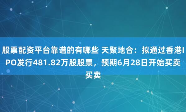 股票配资平台靠谱的有哪些 天聚地合：拟通过香港IPO发行481.82万股股票，预期6月28日开始买卖