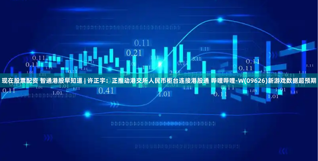 现在股票配资 智通港股早知道 | 许正宇：正推动港交所人民币柜台连接港股通 哔哩哔哩-W(09626)新游戏数据超预期