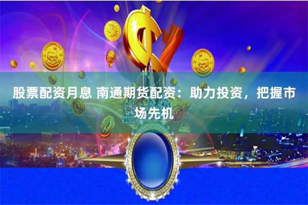 股票配资月息 南通期货配资：助力投资，把握市场先机