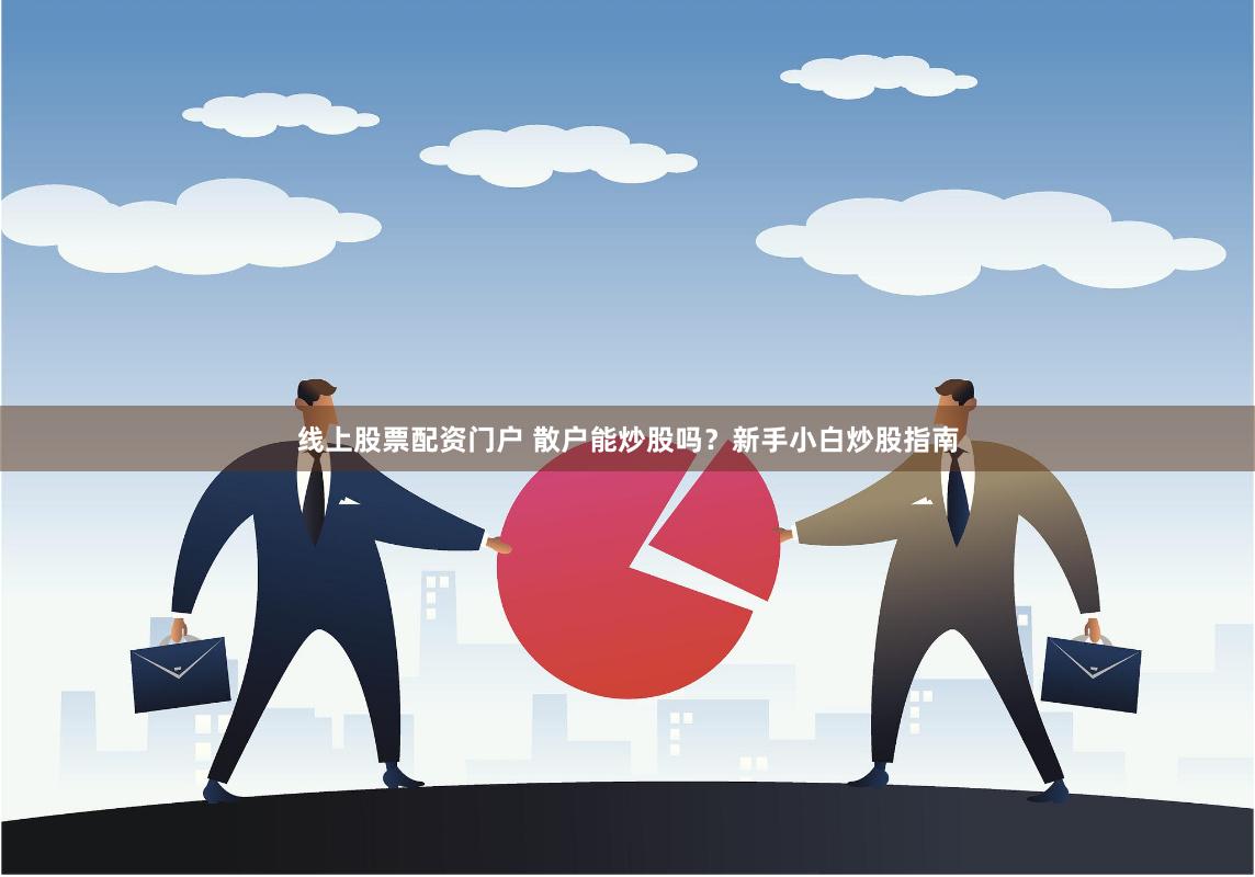 线上股票配资门户 散户能炒股吗？新手小白炒股指南