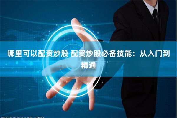 哪里可以配资炒股 配资炒股必备技能：从入门到精通