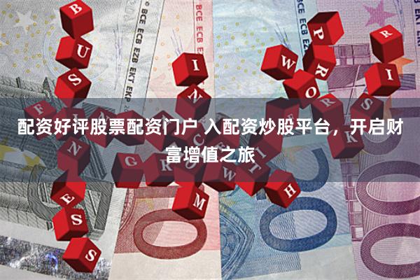 配资好评股票配资门户 入配资炒股平台，开启财富增值之旅