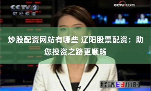 炒股配资网站有哪些 辽阳股票配资：助您投资之路更顺畅
