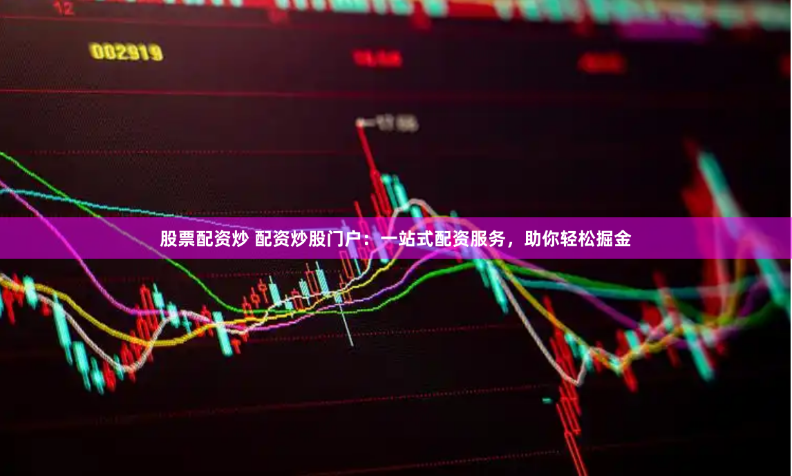 股票配资炒 配资炒股门户：一站式配资服务，助你轻松掘金