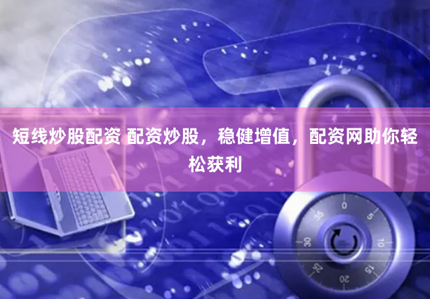 短线炒股配资 配资炒股，稳健增值，配资网助你轻松获利