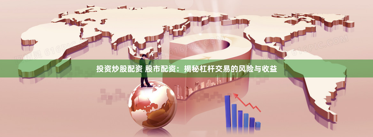 投资炒股配资 股市配资：揭秘杠杆交易的风险与收益