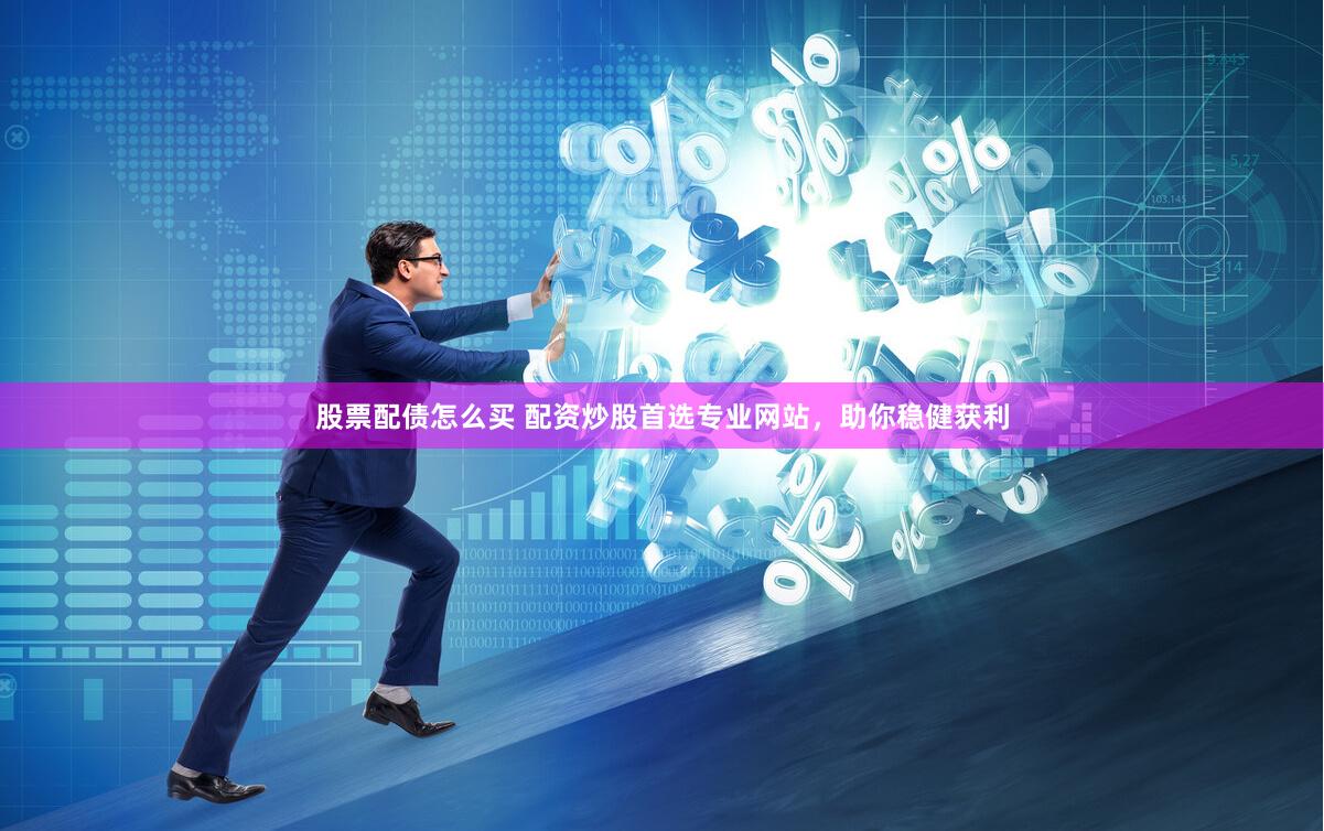 股票配债怎么买 配资炒股首选专业网站，助你稳健获利
