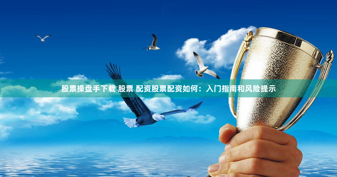 股票操盘手下载 股票 配资股票配资如何：入门指南和风险提示