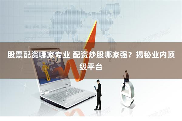 股票配资哪家专业 配资炒股哪家强？揭秘业内顶级平台