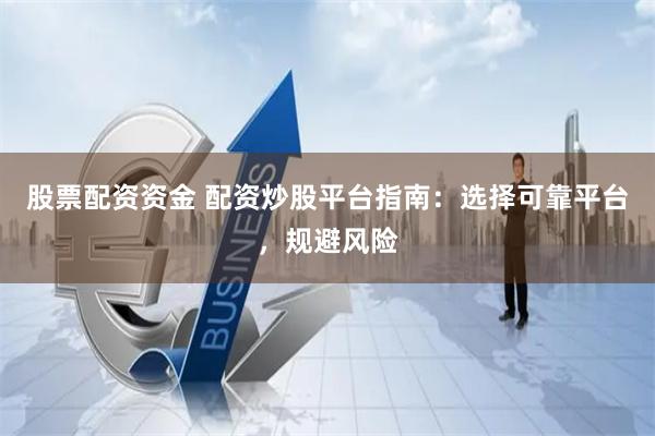 股票配资资金 配资炒股平台指南：选择可靠平台，规避风险