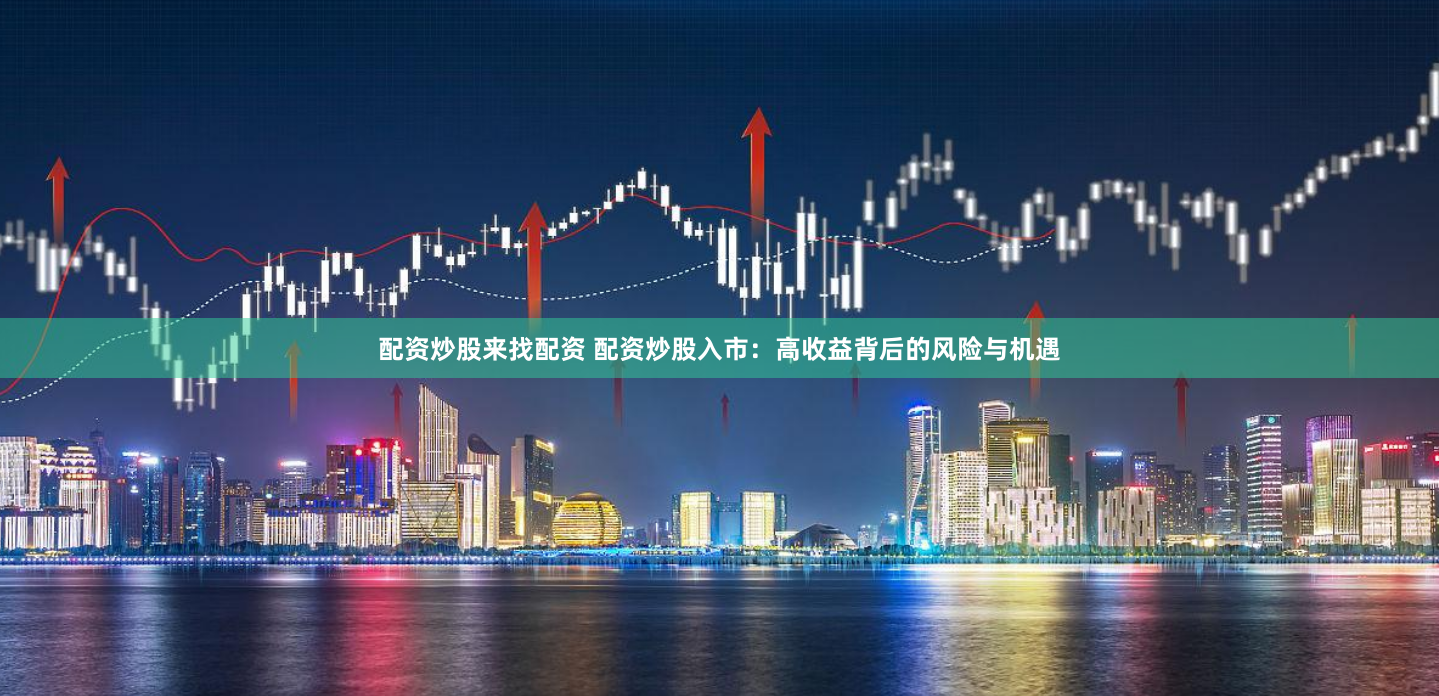 配资炒股来找配资 配资炒股入市：高收益背后的风险与机遇