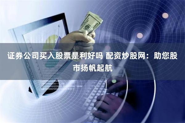证券公司买入股票是利好吗 配资炒股网：助您股市扬帆起航