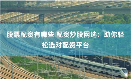 股票配资有哪些 配资炒股网选：助你轻松选对配资平台