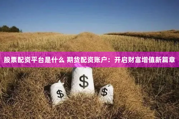 股票配资平台是什么 期货配资账户：开启财富增值新篇章