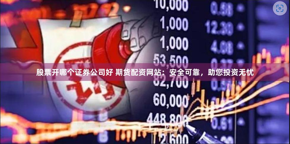 股票开哪个证券公司好 期货配资网站：安全可靠，助您投资无忧