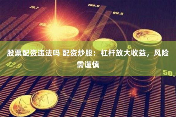 股票配资违法吗 配资炒股：杠杆放大收益，风险需谨慎