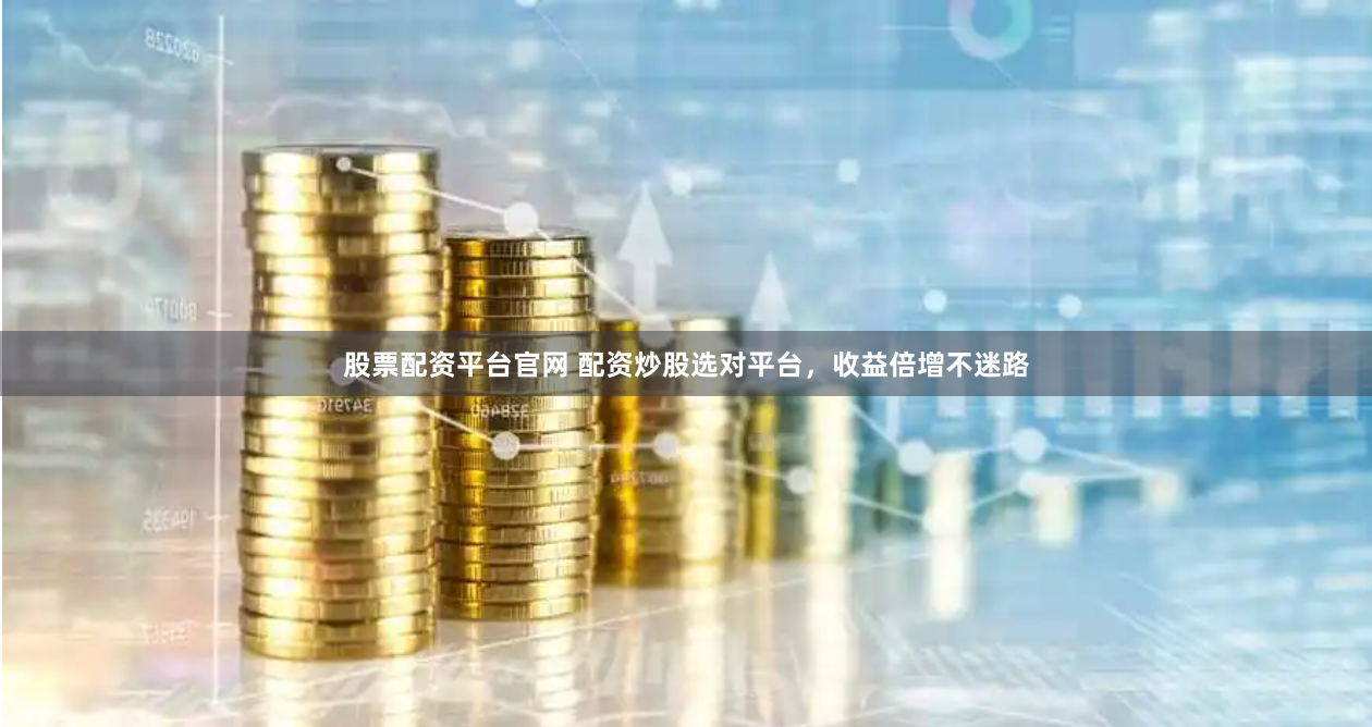 股票配资平台官网 配资炒股选对平台，收益倍增不迷路