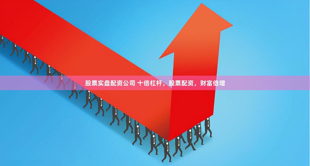 股票实盘配资公司 十倍杠杆，股票配资，财富倍增