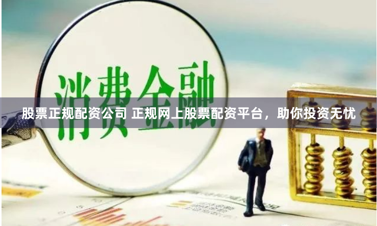 股票正规配资公司 正规网上股票配资平台，助你投资无忧