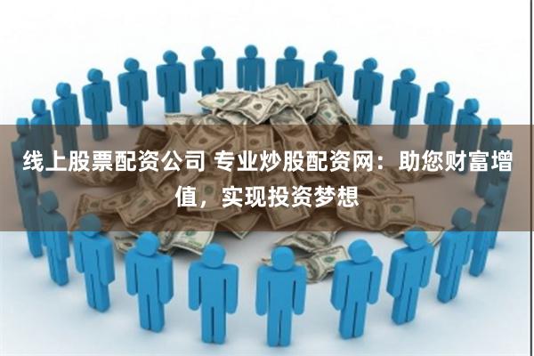线上股票配资公司 专业炒股配资网：助您财富增值，实现投资梦想
