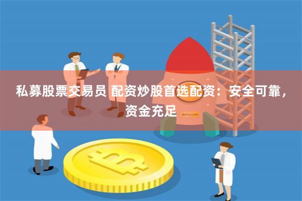 私募股票交易员 配资炒股首选配资：安全可靠，资金充足