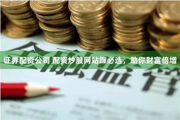 证券配资公司 配资炒股网站蹿必选，助你财富倍增