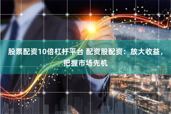 股票配资10倍杠杆平台 配资股配资：放大收益，把握市场先机