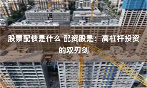 股票配债是什么 配资股是：高杠杆投资的双刃剑