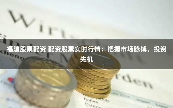 福建股票配资 配资股票实时行情：把握市场脉搏，投资先机